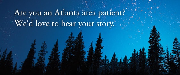 Are you an Atlanta area patient? We'd love to hear your story.